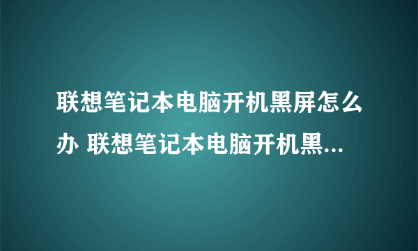 联想笔记本电脑开机黑屏怎么办 联想笔记本电脑开机黑屏的方法