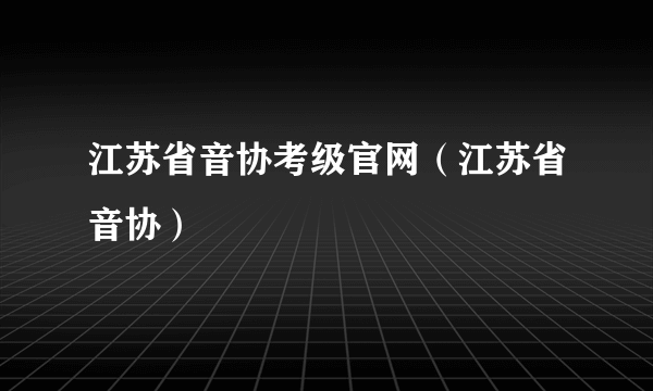 江苏省音协考级官网（江苏省音协）
