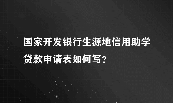 国家开发银行生源地信用助学贷款申请表如何写？