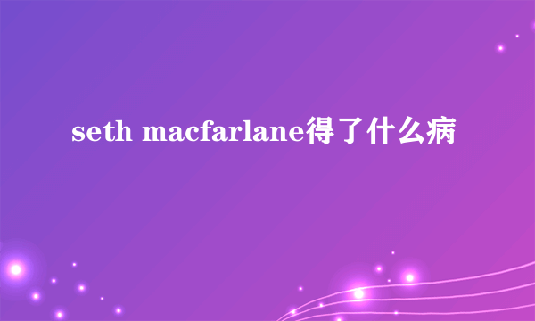seth macfarlane得了什么病