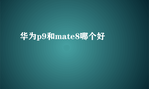 华为p9和mate8哪个好