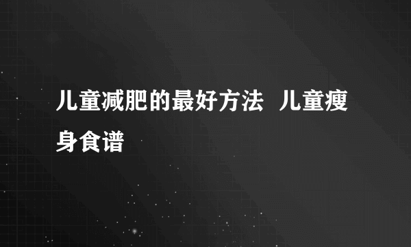 儿童减肥的最好方法 儿童瘦身食谱