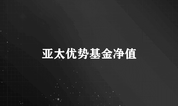 亚太优势基金净值