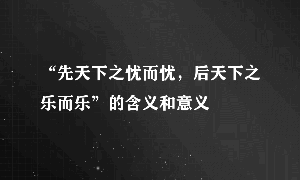 “先天下之忧而忧，后天下之乐而乐”的含义和意义