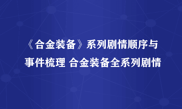 《合金装备》系列剧情顺序与事件梳理 合金装备全系列剧情