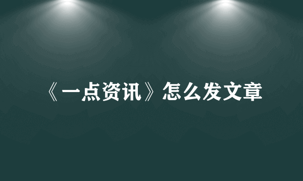 《一点资讯》怎么发文章