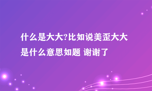 什么是大大?比如说美歪大大是什么意思如题 谢谢了