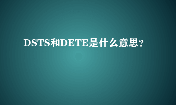 DSTS和DETE是什么意思？