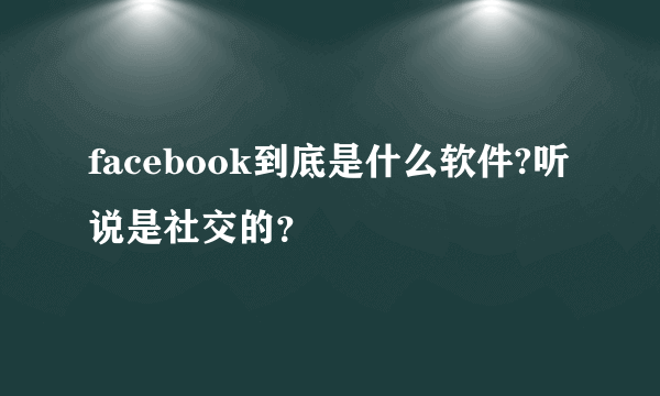 facebook到底是什么软件?听说是社交的？