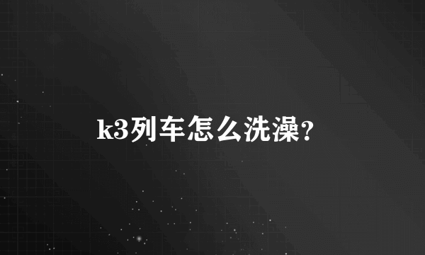 k3列车怎么洗澡？