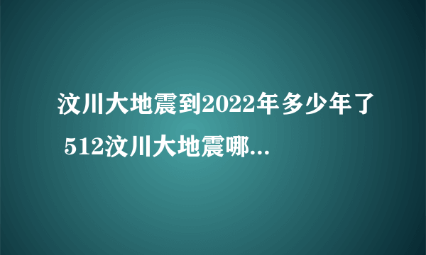 汶川大地震到2022年多少年了 512汶川大地震哪一年发生的