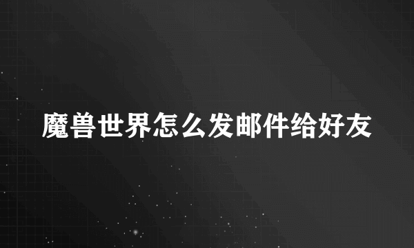魔兽世界怎么发邮件给好友