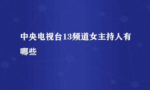 中央电视台13频道女主持人有哪些