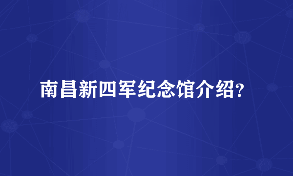 南昌新四军纪念馆介绍？