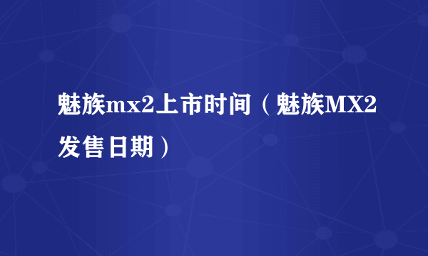魅族mx2上市时间（魅族MX2发售日期）
