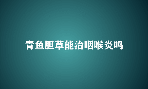 青鱼胆草能治咽喉炎吗