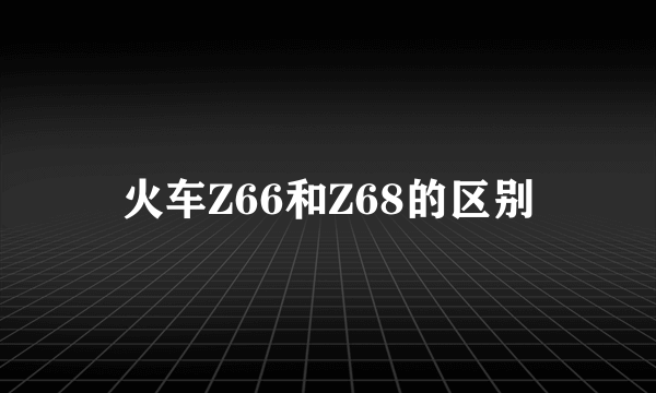 火车Z66和Z68的区别