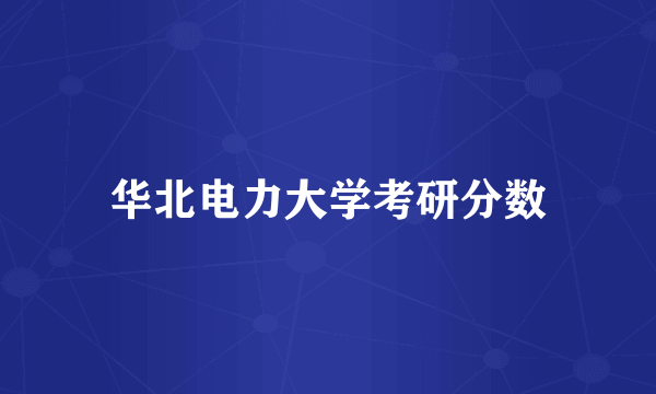 华北电力大学考研分数