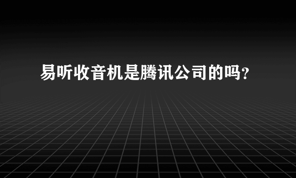 易听收音机是腾讯公司的吗？