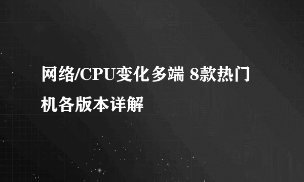网络/CPU变化多端 8款热门机各版本详解