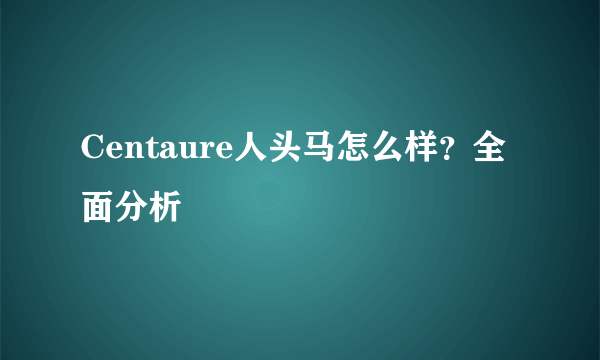 Centaure人头马怎么样？全面分析