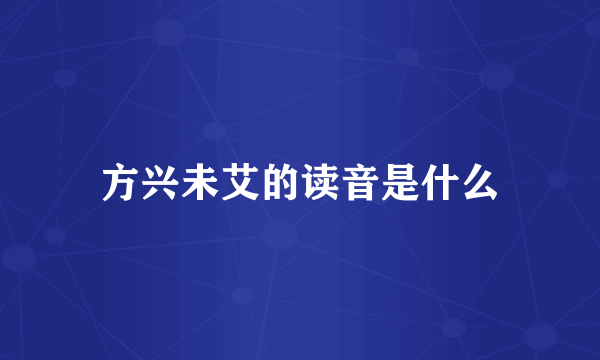 方兴未艾的读音是什么