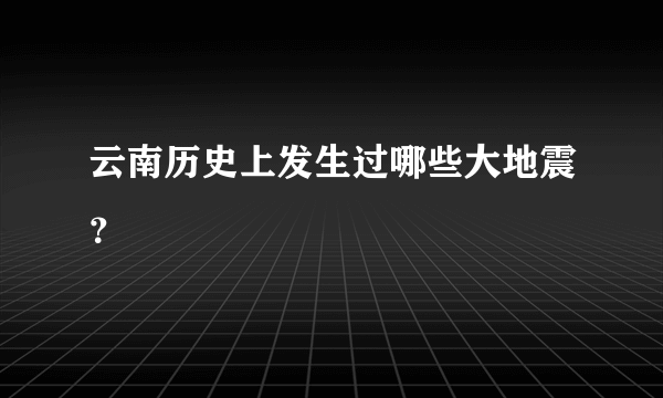 云南历史上发生过哪些大地震？