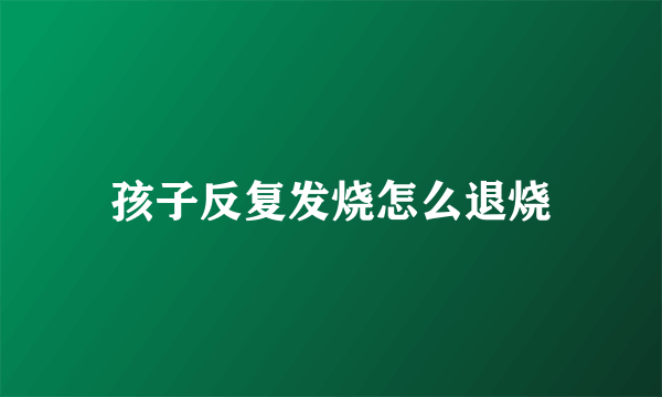 孩子反复发烧怎么退烧