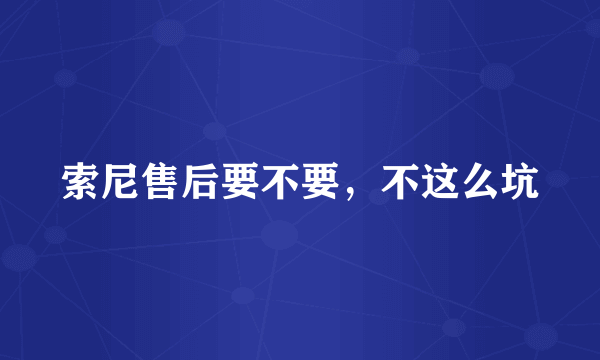 索尼售后要不要，不这么坑