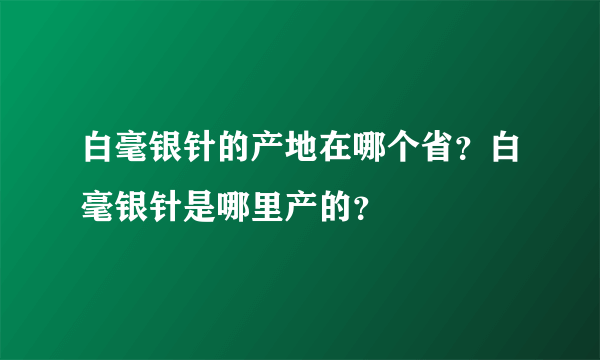 白毫银针的产地在哪个省？白毫银针是哪里产的？