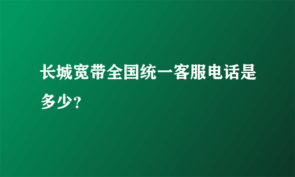 长城宽带全国统一客服电话是多少？