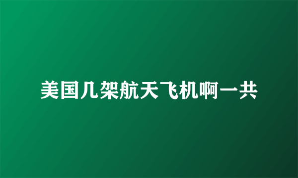 美国几架航天飞机啊一共