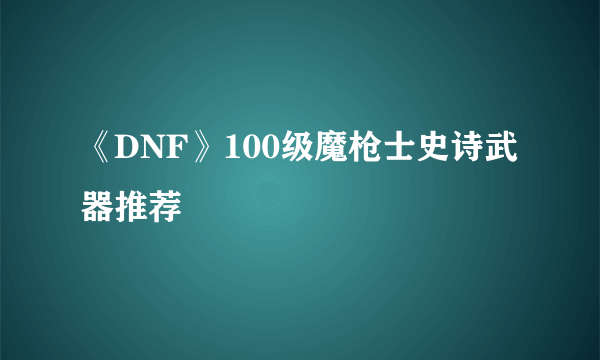 《DNF》100级魔枪士史诗武器推荐