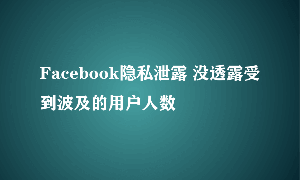 Facebook隐私泄露 没透露受到波及的用户人数