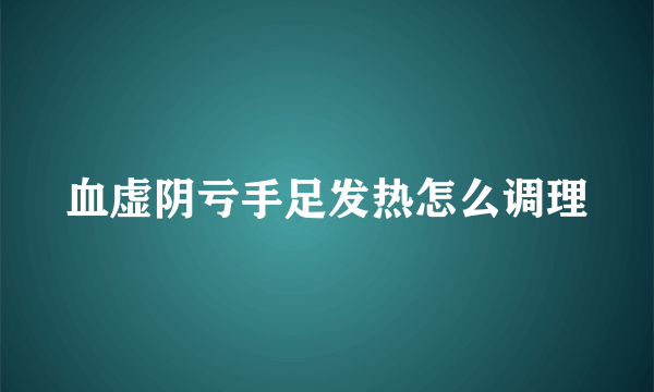 血虚阴亏手足发热怎么调理