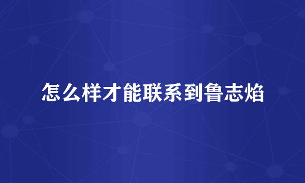 怎么样才能联系到鲁志焰