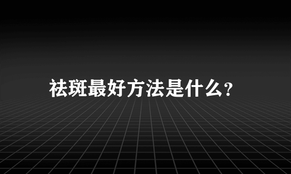 祛斑最好方法是什么？