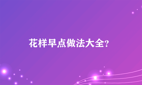 花样早点做法大全？