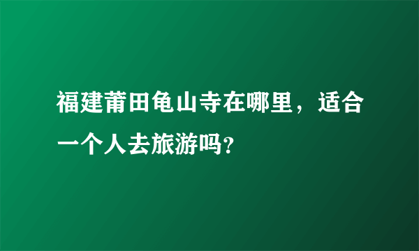 福建莆田龟山寺在哪里，适合一个人去旅游吗？