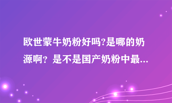 欧世蒙牛奶粉好吗?是哪的奶源啊？是不是国产奶粉中最好的啊？