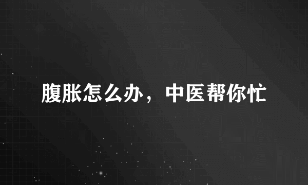 腹胀怎么办，中医帮你忙