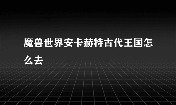 魔兽世界安卡赫特古代王国怎么去