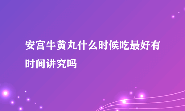 安宫牛黄丸什么时候吃最好有时间讲究吗