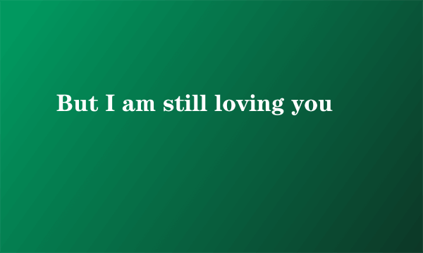 But I am still loving you