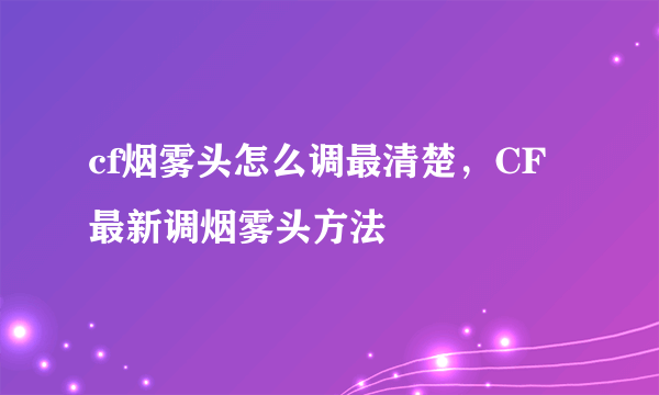 cf烟雾头怎么调最清楚，CF最新调烟雾头方法