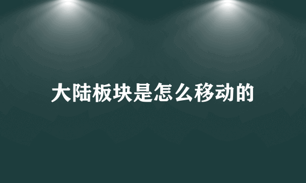 大陆板块是怎么移动的