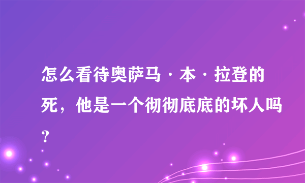 怎么看待奥萨马·本·拉登的死，他是一个彻彻底底的坏人吗？