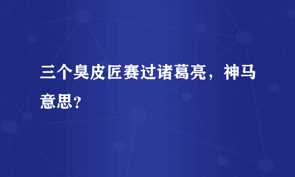 三个臭皮匠赛过诸葛亮，神马意思？