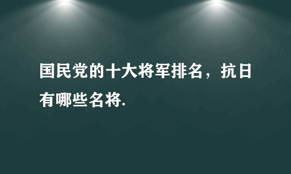 国民党的十大将军排名，抗日有哪些名将.