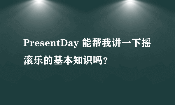 PresentDay 能帮我讲一下摇滚乐的基本知识吗？